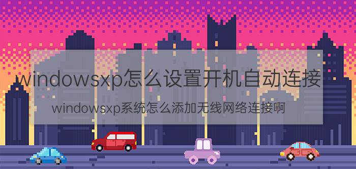 windowsxp怎么设置开机自动连接 windowsxp系统怎么添加无线网络连接啊？